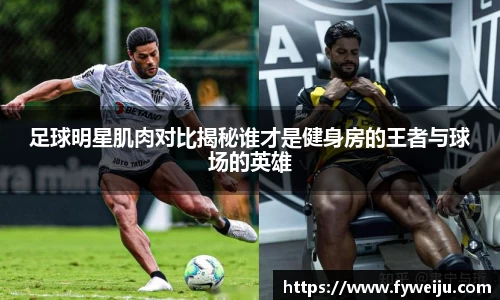 足球明星肌肉对比揭秘谁才是健身房的王者与球场的英雄