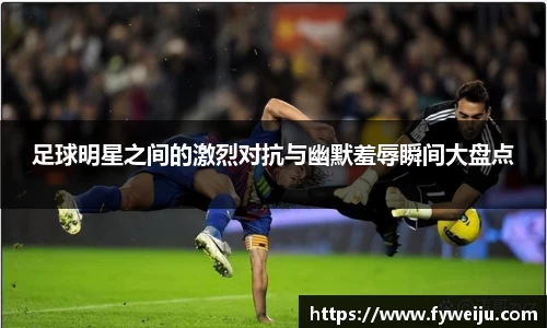 足球明星之间的激烈对抗与幽默羞辱瞬间大盘点